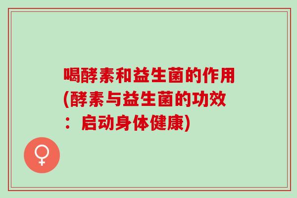 喝酵素和益生菌的作用(酵素与益生菌的功效:启动身体健康) 喝酵素和益生菌的作用(酵素与益生菌的功效:启动身体健康)
