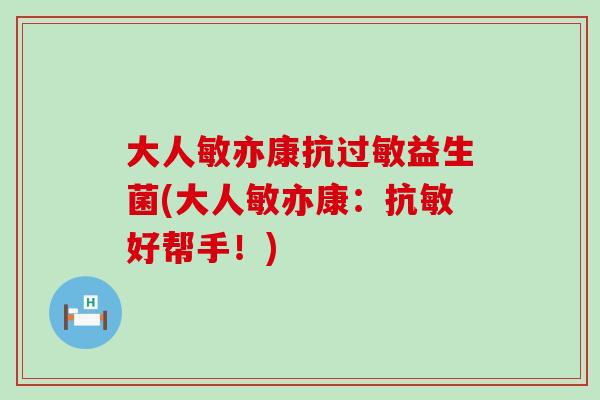大人敏亦康抗益生菌(大人敏亦康:抗敏好帮手!) 大人敏亦康抗益生菌(大人敏亦康:抗敏好帮手!)
