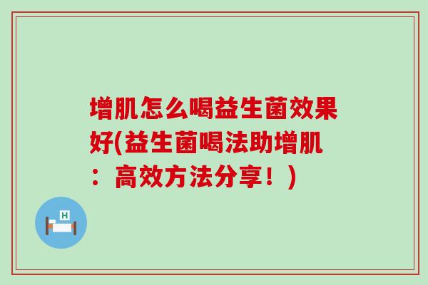 增肌怎么喝益生菌效果好(益生菌喝法助增肌:高效方法分享!) 增肌怎么喝益生菌效果好(益生菌喝法助增肌:高效方法分享!)