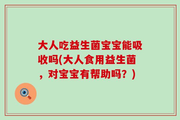 大人吃益生菌宝宝能吸收吗(大人食用益生菌，对宝宝有帮助吗？)