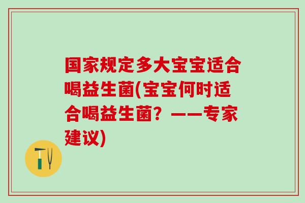 国家规定多大宝宝适合喝益生菌(宝宝何时适合喝益生菌?——专家建议) 国家规定多大宝宝适合喝益生菌(宝宝何时适合喝益生菌?——专家建议)