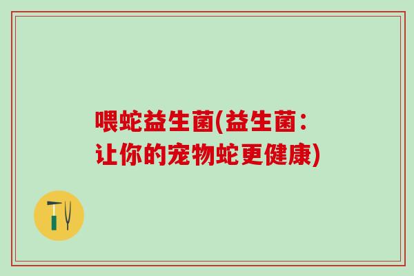 喂蛇益生菌(益生菌:让你的宠物蛇更健康) 喂蛇益生菌(益生菌:让你的宠物蛇更健康)