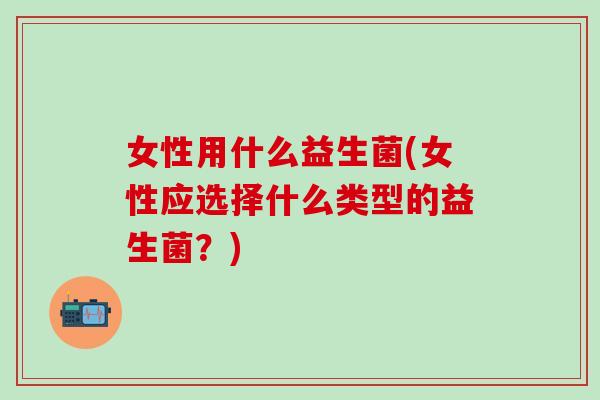 女性用什么益生菌(女性应选择什么类型的益生菌？)