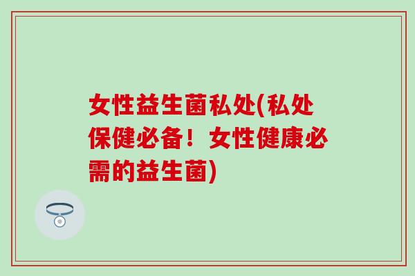 女性益生菌私处(私处保健必备！女性健康必需的益生菌)