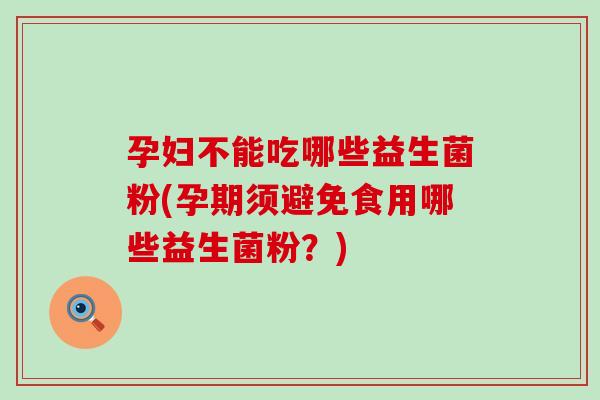 孕妇不能吃哪些益生菌粉(孕期须避免食用哪些益生菌粉？)