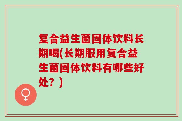 复合益生菌固体饮料长期喝(长期服用复合益生菌固体饮料有哪些好处？)