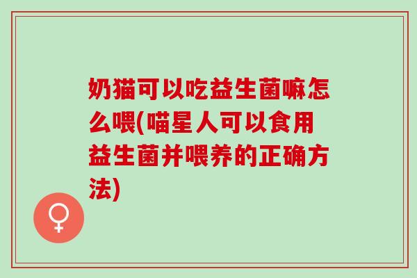 奶猫可以吃益生菌嘛怎么喂(喵星人可以食用益生菌并喂养的正确方法)