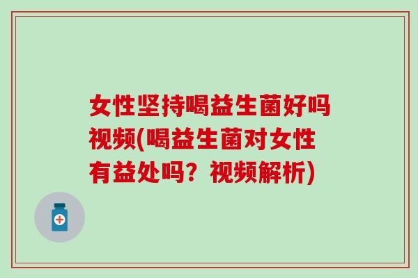 女性坚持喝益生菌好吗视频(喝益生菌对女性有益处吗？视频解析)