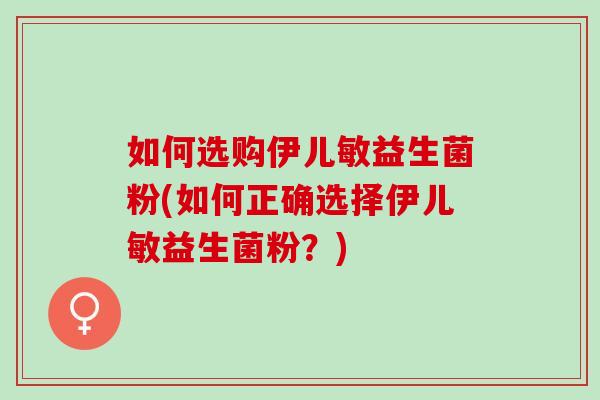 如何选购伊儿敏益生菌粉(如何正确选择伊儿敏益生菌粉？)