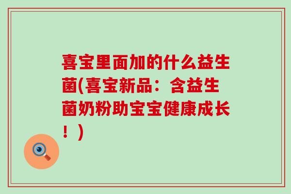 喜宝里面加的什么益生菌(喜宝新品：含益生菌奶粉助宝宝健康成长！)