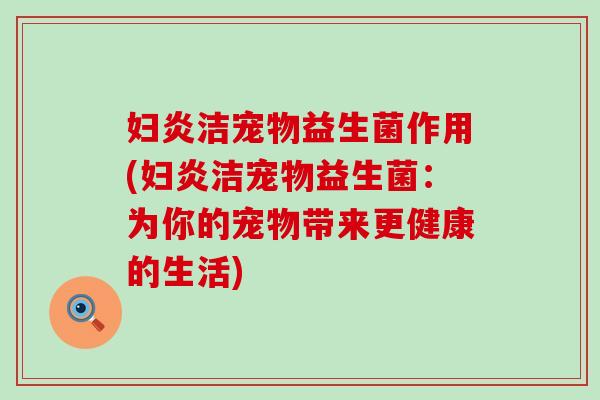 妇炎洁宠物益生菌作用(妇炎洁宠物益生菌：为你的宠物带来更健康的生活)
