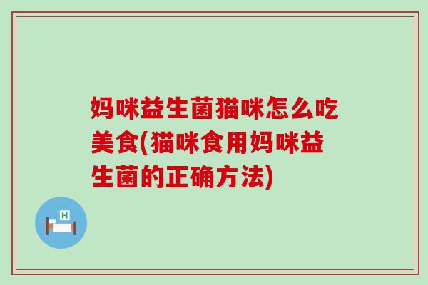 妈咪益生菌猫咪怎么吃美食(猫咪食用妈咪益生菌的正确方法)