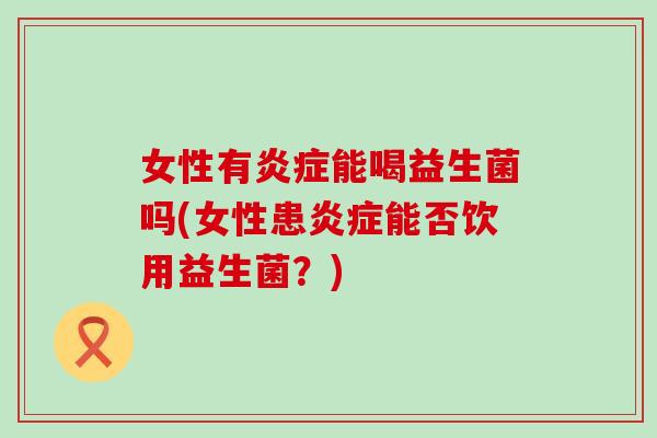 女性有能喝益生菌吗(女性患能否饮用益生菌？)