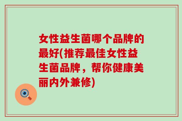 女性益生菌哪个品牌的好(推荐佳女性益生菌品牌，帮你健康美丽内外兼修)