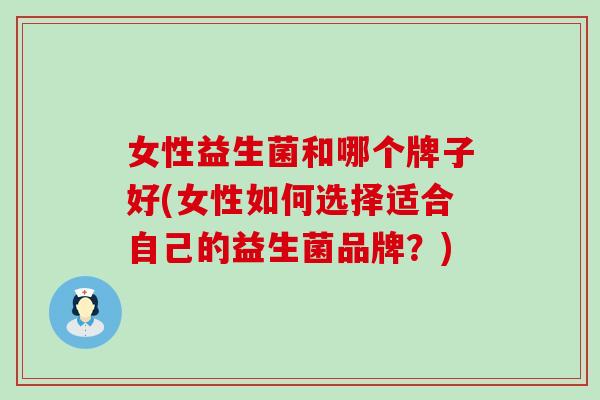 女性益生菌和哪个牌子好(女性如何选择适合自己的益生菌品牌？)