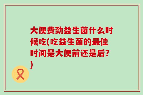 大便费劲益生菌什么时候吃(吃益生菌的佳时间是大便前还是后？)