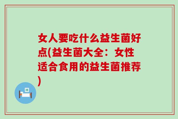 女人要吃什么益生菌好点(益生菌大全：女性适合食用的益生菌推荐)