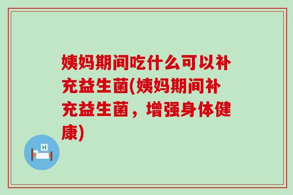 姨妈期间吃什么可以补充益生菌(姨妈期间补充益生菌，增强身体健康)