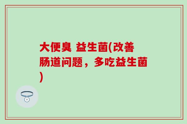大便臭 益生菌(改善肠道问题，多吃益生菌)