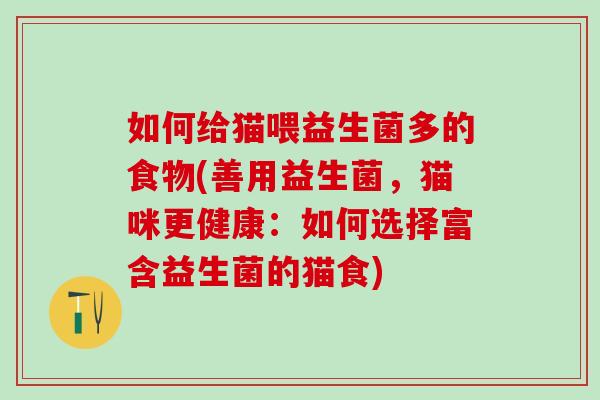 如何给猫喂益生菌多的食物(善用益生菌，猫咪更健康：如何选择富含益生菌的猫食)