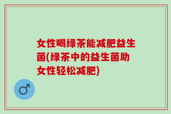 女性喝绿茶能益生菌(绿茶中的益生菌助女性轻松)