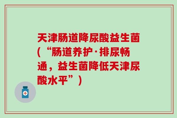 天津肠道降尿酸益生菌(“肠道养护·排尿畅通，益生菌降低天津尿酸水平”)