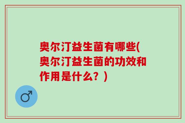 奥尔汀益生菌有哪些(奥尔汀益生菌的功效和作用是什么？)