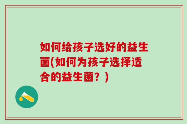如何给孩子选好的益生菌(如何为孩子选择适合的益生菌？)