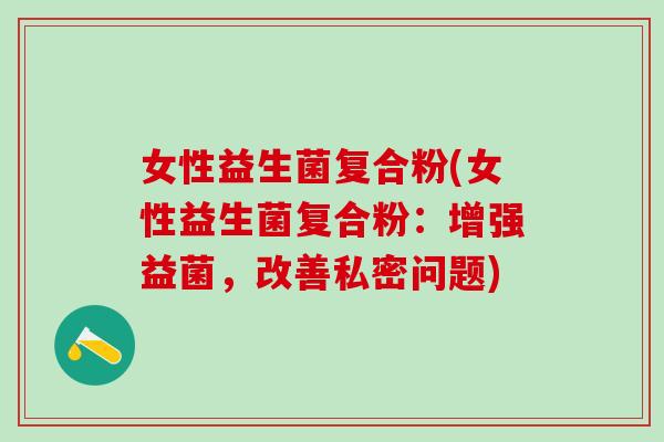 女性益生菌复合粉(女性益生菌复合粉：增强益菌，改善私密问题)