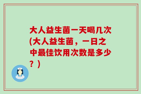 大人益生菌一天喝几次(大人益生菌，一日之中佳饮用次数是多少？)