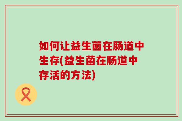 如何让益生菌在肠道中生存(益生菌在肠道中存活的方法)