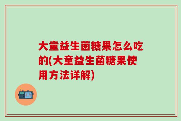 大童益生菌糖果怎么吃的(大童益生菌糖果使用方法详解)