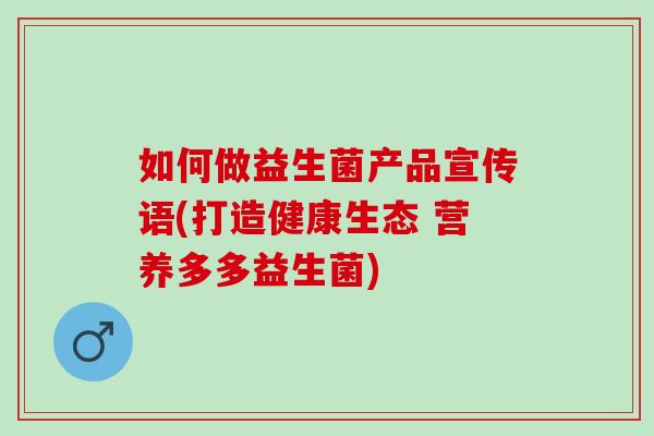 如何做益生菌产品宣传语(打造健康生态 营养多多益生菌)