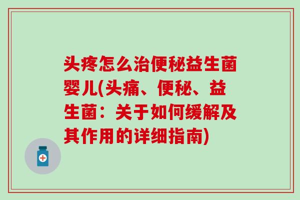 头疼怎么益生菌婴儿(头痛、、益生菌：关于如何缓解及其作用的详细指南)