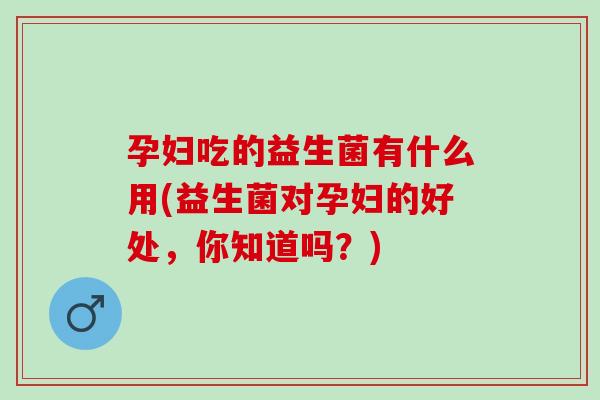 孕妇吃的益生菌有什么用(益生菌对孕妇的好处，你知道吗？)