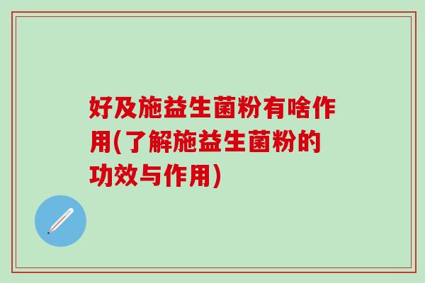 好及施益生菌粉有啥作用(了解施益生菌粉的功效与作用)