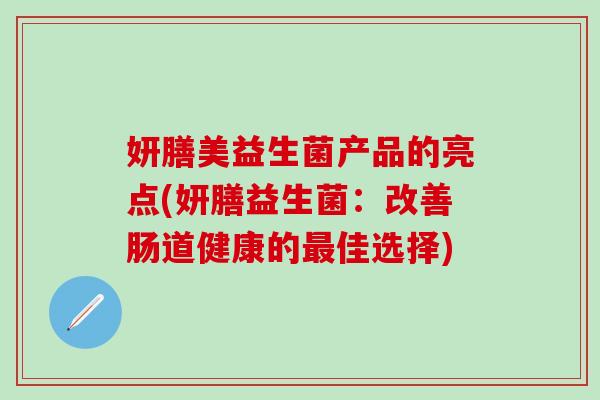 妍膳美益生菌产品的亮点(妍膳益生菌：改善肠道健康的佳选择)