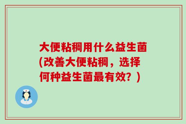 大便粘稠用什么益生菌(改善大便粘稠，选择何种益生菌有效？)