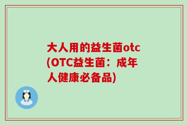 大人用的益生菌otc(OTC益生菌：成年人健康必备品)