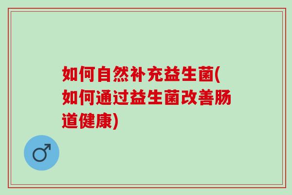 如何自然补充益生菌(如何通过益生菌改善肠道健康)