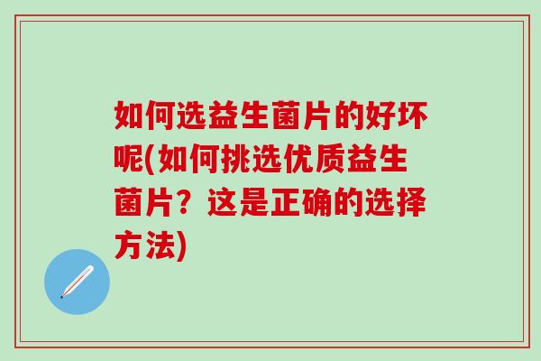 如何选益生菌片的好坏呢(如何挑选优质益生菌片？这是正确的选择方法)