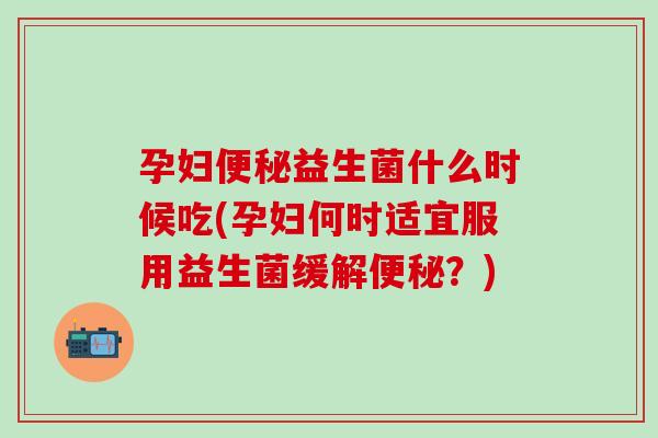 孕妇益生菌什么时候吃(孕妇何时适宜服用益生菌缓解？)