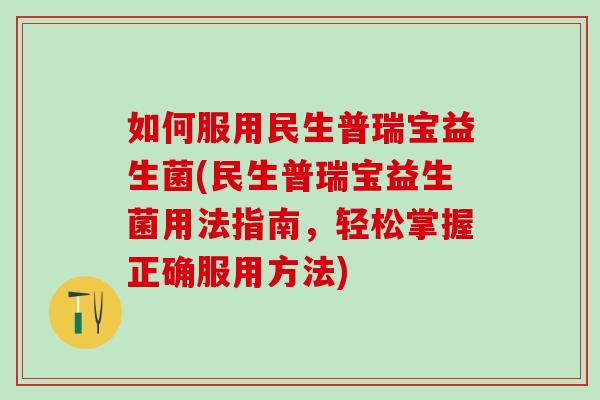 如何服用民生普瑞宝益生菌(民生普瑞宝益生菌用法指南，轻松掌握正确服用方法)