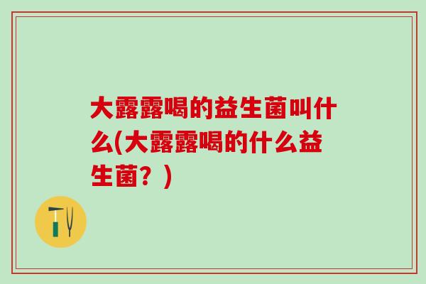 大露露喝的益生菌叫什么(大露露喝的什么益生菌？)