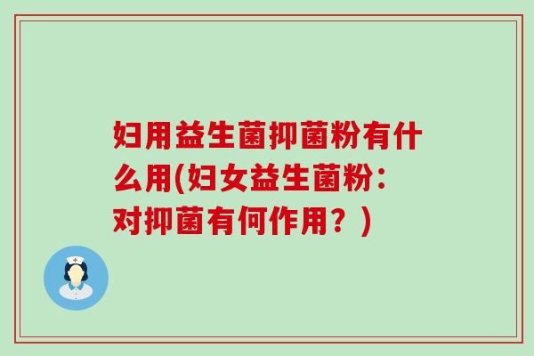 妇用益生菌抑菌粉有什么用(妇女益生菌粉：对抑菌有何作用？)