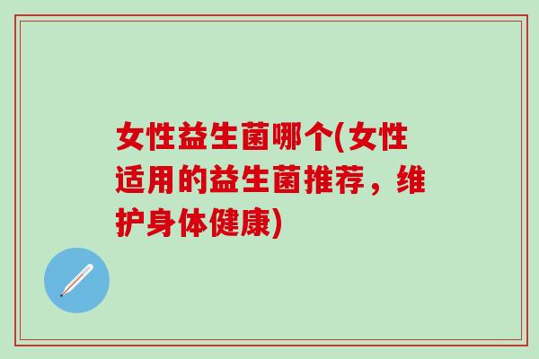 女性益生菌哪个(女性适用的益生菌推荐，维护身体健康)