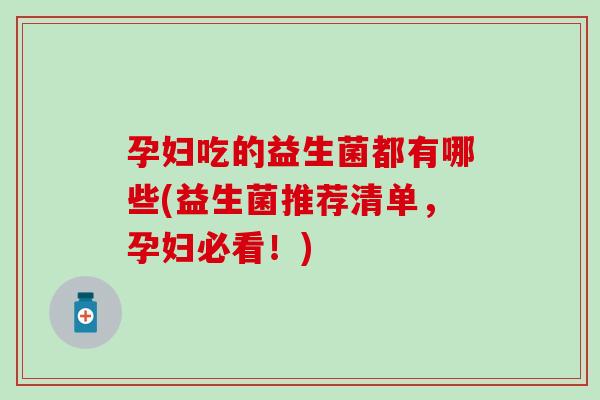 孕妇吃的益生菌都有哪些(益生菌推荐清单，孕妇必看！)