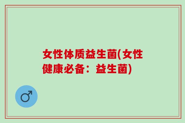 女性体质益生菌(女性健康必备：益生菌)