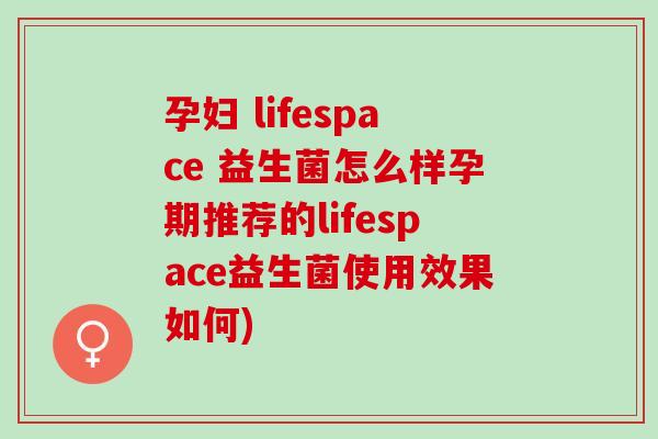 孕妇 lifespace 益生菌怎么样孕期推荐的lifespace益生菌使用效果如何)