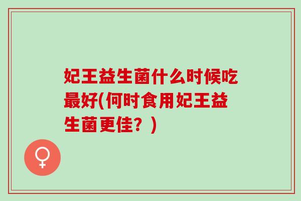 妃王益生菌什么时候吃好(何时食用妃王益生菌更佳？)